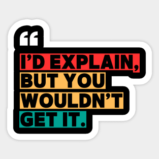 I’d Explain, But You Wouldn’t Get It - Sarcastic Quote Sticker